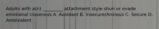 Adults with a(n) _________ attachment style shun or evade emotional closeness A. Avoidant B. Insecure/Anxious C. Secure D. Ambivalent