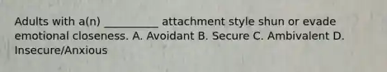 Adults with a(n) __________ attachment style shun or evade emotional closeness. A. Avoidant B. Secure C. Ambivalent D. Insecure/Anxious