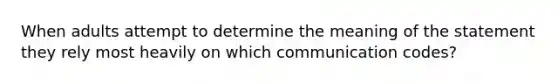 When adults attempt to determine the meaning of the statement they rely most heavily on which communication codes?