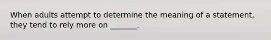 When adults attempt to determine the meaning of a statement, they tend to rely more on _______.