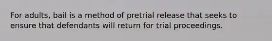 For adults, bail is a method of pretrial release that seeks to ensure that defendants will return for trial proceedings.