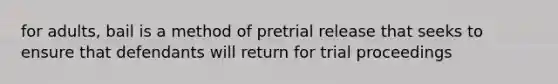 for adults, bail is a method of pretrial release that seeks to ensure that defendants will return for trial proceedings