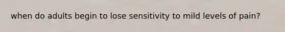 when do adults begin to lose sensitivity to mild levels of pain?