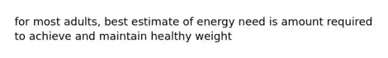 for most adults, best estimate of energy need is amount required to achieve and maintain healthy weight