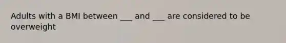 Adults with a BMI between ___ and ___ are considered to be overweight