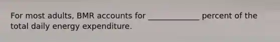 For most adults, BMR accounts for _____________ percent of the total daily energy expenditure.