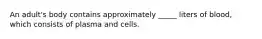 An adult's body contains approximately _____ liters of blood, which consists of plasma and cells.