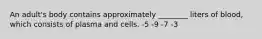 An adult's body contains approximately ________ liters of blood, which consists of plasma and cells. -5 -9 -7 -3