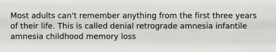 Most adults can't remember anything from the first three years of their life. This is called denial retrograde amnesia infantile amnesia childhood memory loss