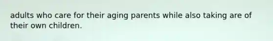 adults who care for their aging parents while also taking are of their own children.