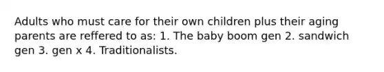 Adults who must care for their own children plus their aging parents are reffered to as: 1. The baby boom gen 2. sandwich gen 3. gen x 4. Traditionalists.