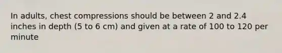 In adults, chest compressions should be between 2 and 2.4 inches in depth (5 to 6 cm) and given at a rate of 100 to 120 per minute