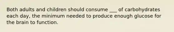 Both adults and children should consume ___ of carbohydrates each day, the minimum needed to produce enough glucose for the brain to function.