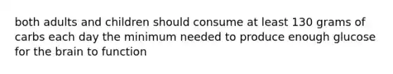 both adults and children should consume at least 130 grams of carbs each day the minimum needed to produce enough glucose for the brain to function