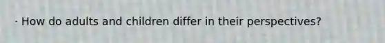 · How do adults and children differ in their perspectives?