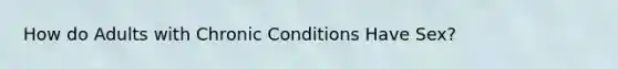 How do Adults with Chronic Conditions Have Sex?