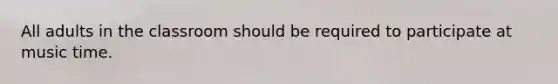 All adults in the classroom should be required to participate at music time.