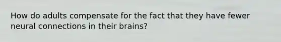 How do adults compensate for the fact that they have fewer neural connections in their brains?