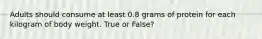 Adults should consume at least 0.8 grams of protein for each kilogram of body weight. True or False?