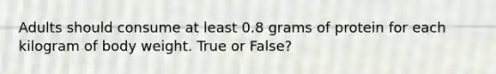 Adults should consume at least 0.8 grams of protein for each kilogram of body weight. True or False?