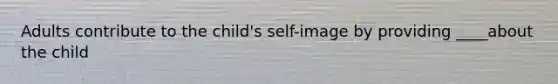 Adults contribute to the child's self-image by providing ____about the child