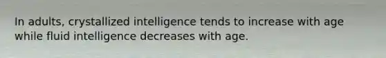 In adults, crystallized intelligence tends to increase with age while fluid intelligence decreases with age.