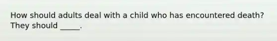 How should adults deal with a child who has encountered death? They should _____.