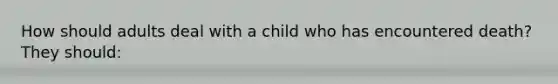 How should adults deal with a child who has encountered death? They should: