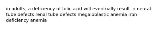 in adults, a deficiency of folic acid will eventually result in neural tube defects renal tube defects megaloblastic anemia iron-deficiency anemia