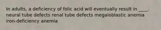 In adults, a deficiency of folic acid will eventually result in ____. neural tube defects renal tube defects megaloblastic anemia iron-deficiency anemia