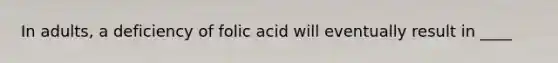 In adults, a deficiency of folic acid will eventually result in ____