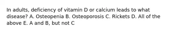 In adults, deficiency of vitamin D or calcium leads to what disease? A. Osteopenia B. Osteoporosis C. Rickets D. All of the above E. A and B, but not C