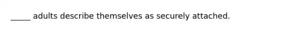 _____ adults describe themselves as securely attached.