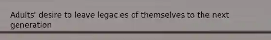 Adults' desire to leave legacies of themselves to the next generation
