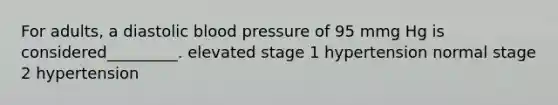 For adults, a diastolic blood pressure of 95 mmg Hg is considered_________. elevated stage 1 hypertension normal stage 2 hypertension