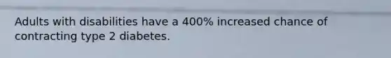 Adults with disabilities have a 400% increased chance of contracting type 2 diabetes.