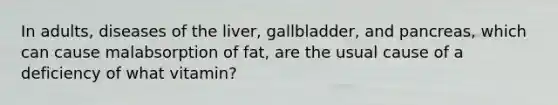 In adults, diseases of the liver, gallbladder, and pancreas, which can cause malabsorption of fat, are the usual cause of a deficiency of what vitamin?