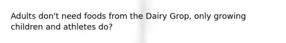 Adults don't need foods from the Dairy Grop, only growing children and athletes do?