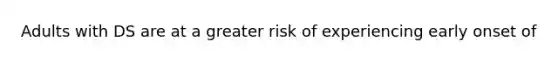 Adults with DS are at a greater risk of experiencing early onset of