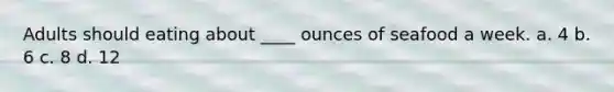 Adults should eating about ____ ounces of seafood a week. a. 4 b. 6 c. 8 d. 12