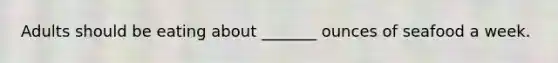 Adults should be eating about _______ ounces of seafood a week.
