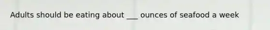 Adults should be eating about ___ ounces of seafood a week