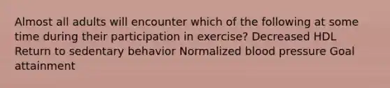 Almost all adults will encounter which of the following at some time during their participation in exercise? Decreased HDL Return to sedentary behavior Normalized blood pressure Goal attainment