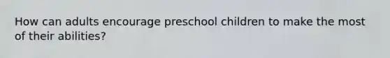 How can adults encourage preschool children to make the most of their abilities?