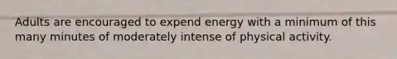 Adults are encouraged to expend energy with a minimum of this many minutes of moderately intense of physical activity.