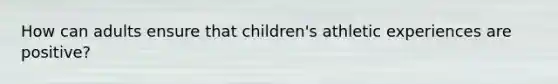 How can adults ensure that children's athletic experiences are positive?