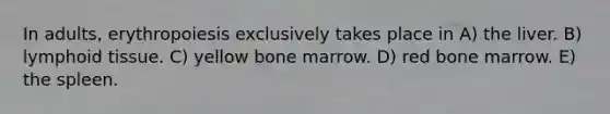 In adults, erythropoiesis exclusively takes place in A) the liver. B) lymphoid tissue. C) yellow bone marrow. D) red bone marrow. E) the spleen.