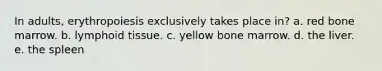 In adults, erythropoiesis exclusively takes place in? a. red bone marrow. b. lymphoid tissue. c. yellow bone marrow. d. the liver. e. the spleen