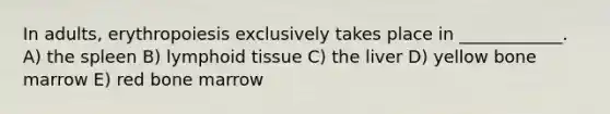 In adults, erythropoiesis exclusively takes place in ____________. A) the spleen B) lymphoid tissue C) the liver D) yellow bone marrow E) red bone marrow