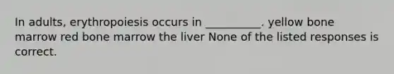 In adults, erythropoiesis occurs in __________. yellow bone marrow red bone marrow the liver None of the listed responses is correct.